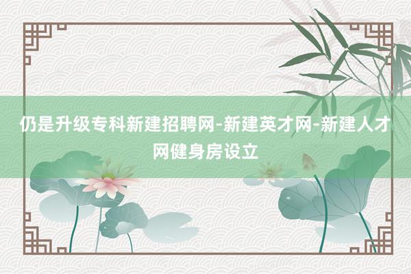 仍是升级专科新建招聘网-新建英才网-新建人才网健身房设立