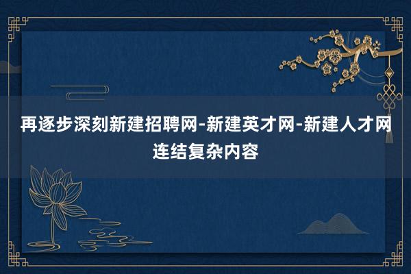 再逐步深刻新建招聘网-新建英才网-新建人才网连结复杂内容