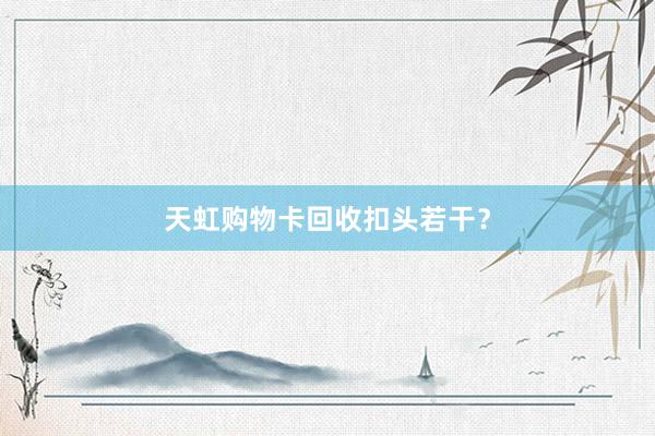 天虹购物卡回收扣头若干？
